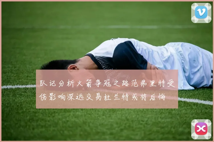 队记分析火箭争冠之路范弗里特受伤影响深远交易杜兰特或将后悔