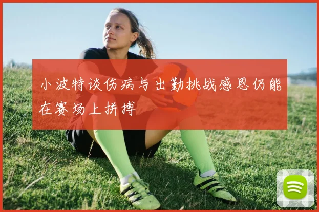 小波特谈伤病与出勤挑战感恩仍能在赛场上拼搏