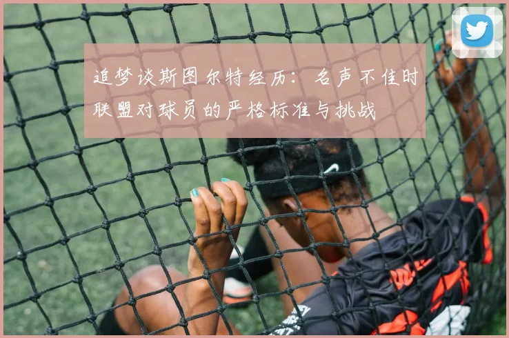 追梦谈斯图尔特经历：名声不佳时联盟对球员的严格标准与挑战