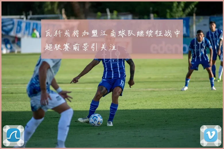 瓦科或将加盟江南球队继续征战中超联赛前景引关注