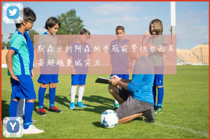 默森分析阿森纳夺冠前景切尔西具备超越曼城实力