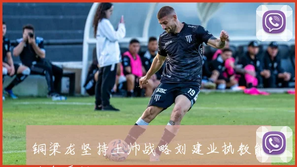 铜梁龙坚持土帅战略刘建业执教能力备受认可