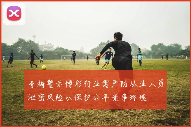 夸梅警示博彩行业需严防从业人员泄密风险以保护公平竞争环境