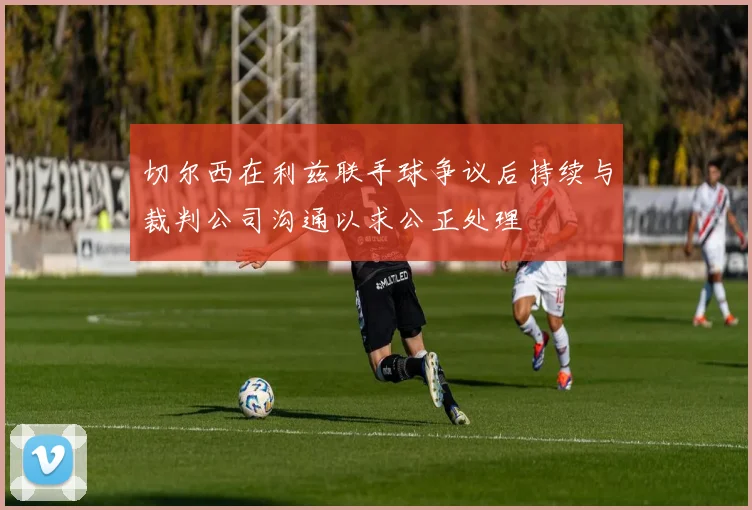 切尔西在利兹联手球争议后持续与裁判公司沟通以求公正处理