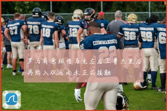 罗马有意租借马竞左后卫鲁杰里后再购入双方尚未正式接触