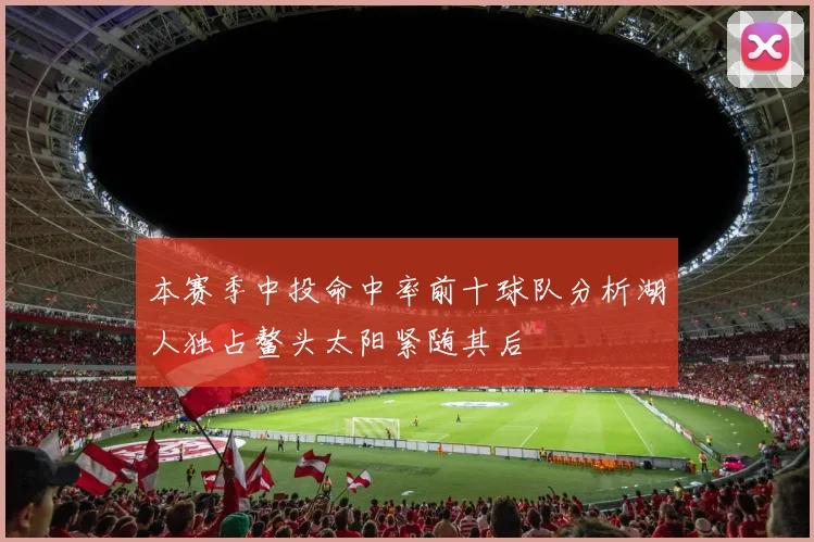 本赛季中投命中率前十球队分析湖人独占鳌头太阳紧随其后