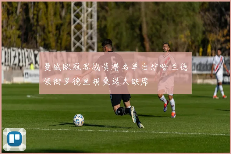 曼城欧冠客战黄潜名单出炉哈兰德领衔罗德里胡桑诺夫缺席