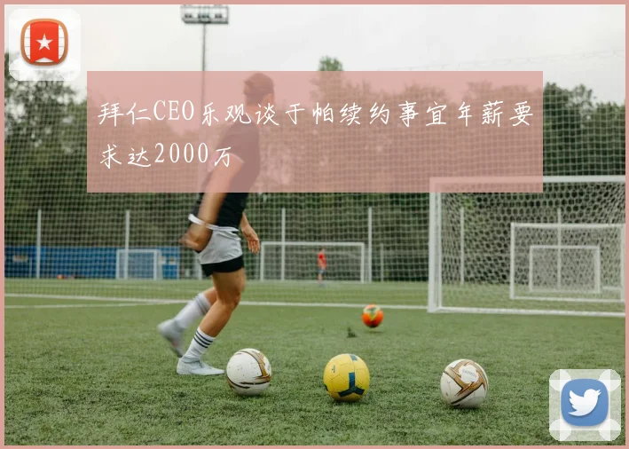 拜仁CEO乐观谈于帕续约事宜年薪要求达2000万