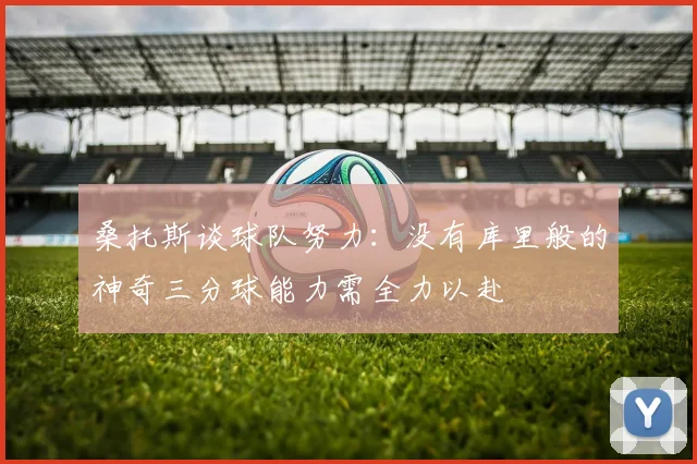 桑托斯谈球队努力：没有库里般的神奇三分球能力需全力以赴