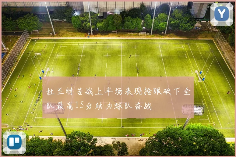 杜兰特苦战上半场表现抢眼砍下全队最高15分助力球队奋战