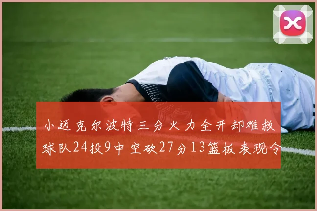 小迈克尔波特三分火力全开却难救球队24投9中空砍27分13篮板表现令人唏嘘
