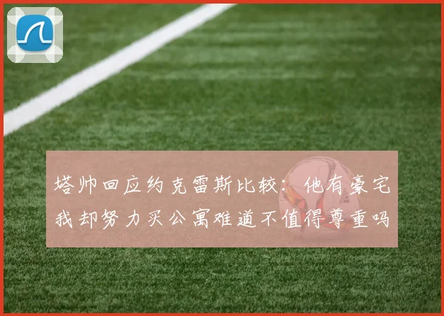 塔帅回应约克雷斯比较：他有豪宅我却努力买公寓难道不值得尊重吗