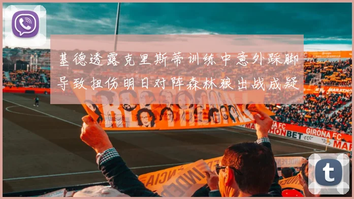 基德透露克里斯蒂训练中意外踩脚导致扭伤明日对阵森林狼出战成疑