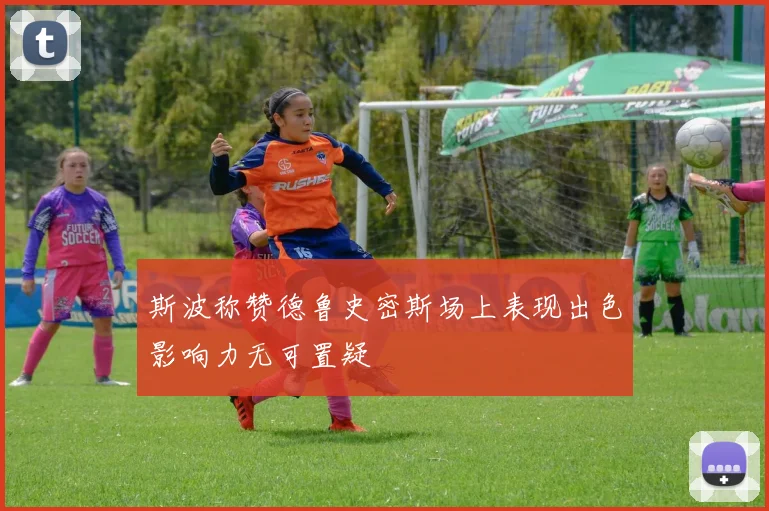 斯波称赞德鲁史密斯场上表现出色影响力无可置疑