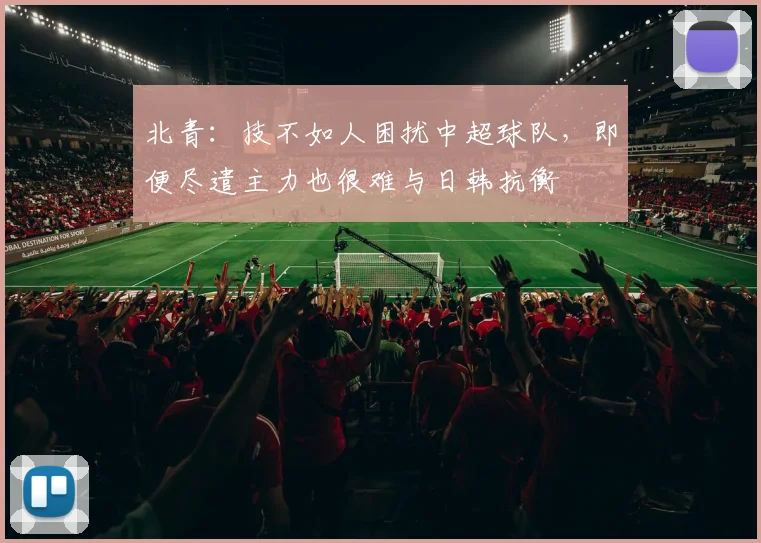 北青：技不如人困扰中超球队，即便尽遣主力也很难与日韩抗衡