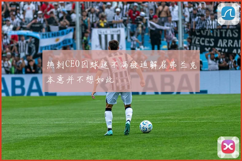热刺CEO因球迷不满被迫解雇弗兰克本意并不想如此