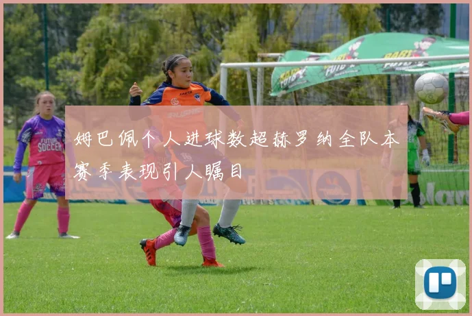 姆巴佩个人进球数超赫罗纳全队本赛季表现引人瞩目